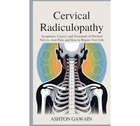 Cervical Radiculopathy: Symptoms, Causes, and Treatment of Pinched Nerves, Arm Pain, and How to Regain Your Life