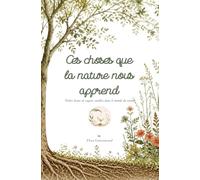 Ces choses que la nature nous apprend: Petites leçons de sagesse cueillies dans le monde du vivant