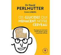 Ces glucides qui menacent notre cerveau: Pourquoi et comment limiter gluten, sucres et glucides raffinés