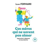 Ces Mères Qui Ne Savent Pas Aimer - Apprendre À Dépasser Le Traumatisme