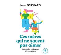 Ces mères qui ne savent pas aimer: Apprendre à dépasser le traumatisme