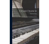 César Franck: A Translation From The French Of Vincent D'indy