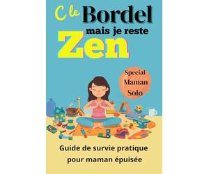 C'est le bordel mais je reste ZEN : Guide de survie pratique pour maman solo épuisée.: Conseils, défis et outils faciles pour alléger la charge mentale et lâcher prise au quotidien