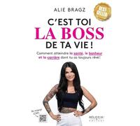 C'est Toi La Boss De Ta Vie ! - Comment Atteindre La Santé, Le Bonheur Et La Carrière Dont Tu As Toujours Rêvé !