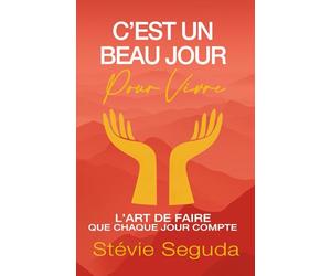 C'EST UN BEAU JOUR POUR VIVRE: L'ART DE FAIRE QUE CHAQUE JOUR COMPTE