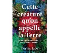 Cette Créature Qu'on Appelle La Terre - Comment Notre Planète Est Devenue Vivante