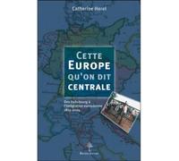 Cette Europe qu'on dit centrale - Des Habsbourg à l'intégration européenne 1815-2004