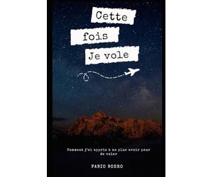 Cette fois Je vole: Comment j’ai appris à ne plus avoir peur de voler
