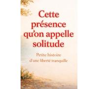 Cette présence qu’on appelle solitude: Petite histoire d’une liberté tranquille