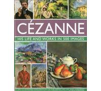 Cezanne: His Life and Works in 500 Images: An Illustrated Exploration of the Artist, His Life and Context, With a Gallery of 300 of His Finest Paintings