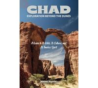 Chad: Exploration Beyond the Dunes: A Guide to Its Wilds, Its Cultures, and Its Timeless Spirit