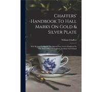 Chaffers Handbook To Hall Marks On Gold amp Silver Plate With Revised Tables Of The Annual Date Letters Employed In The Assay Offices Of England Scotland William ChaffersWilliam Chaffers (Auteur)