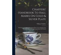 Chaffers' Handbook To Hall Marks On Gold & Silver Plate: With Revised Tables Of The Annual Date Letters Employed In The Assay Offices Of England, Scot