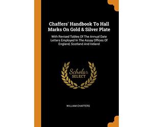 Chaffers' Handbook To Hall Marks On Gold & Silver Plate: With Revised Tables Of The Annual Date Letters Employed In The Assay Offices Of England, Scotland And Ireland