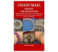 CHAIN MAIL MAKING FOR BEGINNERS: The Picture Step by Step Guide on How to Make Chain Mail Jewelry From Scratch Including Chain Maille Patterns and Designs