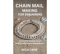 CHAIN MAIL MAKING FOR BEGINNERS: Unlock the Ancient Art of Weaving Metal into Wearable Art