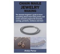 CHAIN MAILE JEWELRY MAKING: The absolute beginner’s guide to learn everything about chain maile jewelry and create awesome projects like bracelets, earrings, pendants, necklaces and more