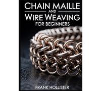 CHAIN MAILLE AND WIRE WEAVING FOR BEGINNERS: A Step-by-Step Guide to Mastering Essential Weaves, Jump Ring Jewelry, and Professional Wire Wrapping Techniques for Stunning Handmade Designs