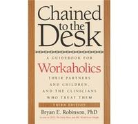 Chained to the Desk: A Guidebook for Workaholics, Their Partners and Children, and the Clinicians Who Treat Them