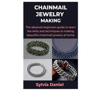 Chainmail Jewelry Making: The Absolute Beginners Guide To Learn The Skills And Techniques To Making Beautiful Chainmail Jewelry At Home