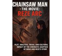 CHAINSAW MAN - THE MOVIE: REZE ARC: PLOT, ANALYSIS, TRIVIA, AND CULTURAL IMPACT OF THE CINEMATIC ADAPTATION OF DENJI AND REZE’S STORY