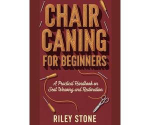 CHAIR CANING FOR BEGINNERS: A PRACTICAL HANDBOOK ON SEAT WEAVING AND RESTORATION