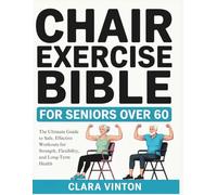 Chair Exercise Bible for Seniors Over 60: The Ultimate Guide to Safe, Effective Workouts for Strength, Flexibility, and Long-Term Health