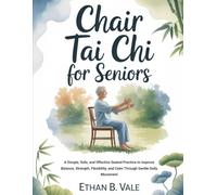 Chair Tai Chi for Seniors: A Simple, Safe, and Effective Seated Practice to Improve Balance, Strength, Flexibility, and Calm Through Gentle Daily Movement