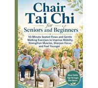 Chair Tai Chi for Seniors and Beginners: 10-Minute Seated Flows and Gentle Walking Exercises to Improve Mobility, Strengthen Muscles, Sharpen Focus, and Feel Younger