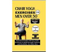 Chair Yoga Exercises For Men Over 50: Structured Guide With Easy Daily Workouts To Build, Strength Balance And Flexibility For Older Men