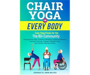 CHAIR YOGA FOR EVERY BODY "Easy Yoga Poses for The 60+Community": Designed to Help Enhance Mobility, Improve Balance, Increase Energy, Support Weight Loss, and Elevate Mental Clarity