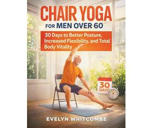 CHAIR YOGA FOR MEN OVER 60: 30 Days to Better Posture, Increased Flexibility, and Total Body Vitality