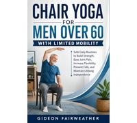 Chair Yoga for Men Over 60 With Limited Mobility: Safe Daily Routines to Build Strength, Ease Joint Pain, Increase Flexibility, Prevent Falls, and Maintain Lifelong Independence