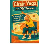 CHAIR YOGA FOR OLD TIMERS: NO FUSS GUIDE TO FEELING YOUNGER AND MOVING BETTER