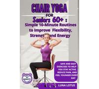 Chair Yoga for Seniors 60+: Simple 10-Minute Routines to Improve Flexibility, Strength, and Energy: Safe and Easy Exercises to Help You Stay Active, Reduce Pain, and Feel Younger Every Day