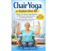 Chair Yoga for Seniors Over 50: Simple 10-Minute Daily Routines with Step-by-Step Instructions & Visual Image Guidance to Improve Flexibility, Strength, Balance & Reduce Pain at Home