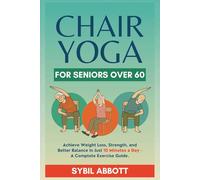 Chair Yoga for Seniors Over 60: Achieve Weight Loss, Strength, and Better Balance in Just 10 Minutes a Day - A Complete Exercise Guide.