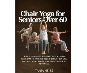 Chair Yoga for Seniors Over 60: Gentle 10-Minute Routines and a 28-Day Program to Improve Flexibility, Strength, Balance, and Energy - From Beginner to Advanced