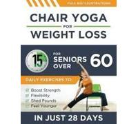 Chair Yoga For Weight Loss: 15-Minute Daily Exercises For Seniors Over 60 To Boost Strength, Flexibility, And Shed Pounds Look And Feel Younger In Just 28 Days!