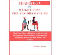 Chair Yoga For Weight Loss For Seniors Over 60: Chair Yoga Mastery: 28 Days Of Weight Loss With Low Impact Exercises For Elderly Men,Women And Beginners To Increase Strength, Mobility And Balance