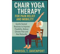 Chair Yoga Therapy for Pain Relief and Mobility Gentle Seated Routines to Improve Flexibility, Relieve Chronic Pain and Heal Naturally
