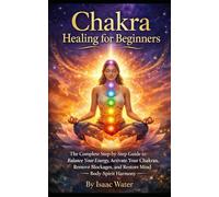 Chakra Healing for Beginners: The Complete Step-by-Step Guide to Balance Your Energy, Activate Your Chakras, Remove Blockages, and Restore Mind-Body-Spirit Harmony