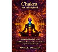 Chakra per principianti - Guida completa dalle basi equilibrio dei chakra, purificazione dell’aura, e protezione dell’energia