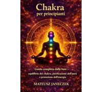 Chakra per principianti - Guida completa dalle basi equilibrio dei chakra, purificazione dell’aura, e protezione dell’energia