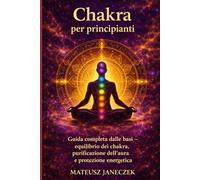 Chakra per principianti - Guida completa dalle basi equilibrio dei chakra, purificazione dell’aura e protezione energetica