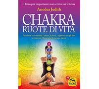Chakra ruote di vita. Per vivere con serenità l'amore il sesso i rapporti con gli altri e ritrovare il benessere di corpo e mente