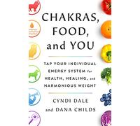 Chakras, Food, and You: Tap Your Individual Energy System for Health, Healing, and Harmonious Weight
