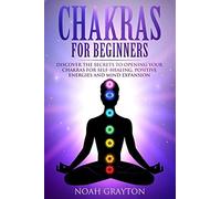 Chakras For Beginners: Discover The Secrets To Opening Your Chakras For Self-Healing, Positive Energies And Mind Expansion