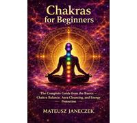 Chakras for Beginners - The Complete Guide from the Basics - Chakra Balance, Aura Cleansing, and Energy Protection