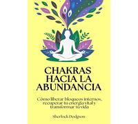 Chakras hacia la abundancia: Cómo liberar bloqueos internos, recuperar tu energía vital y transformar tu vida